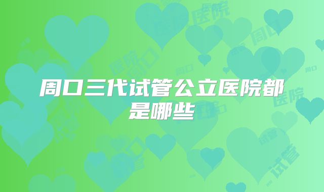 周口三代试管公立医院都是哪些