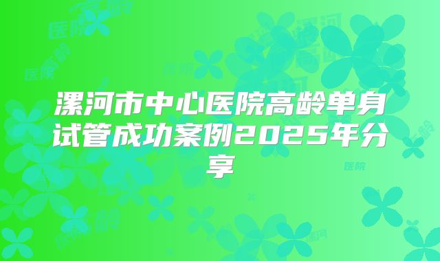 漯河市中心医院高龄单身试管成功案例2025年分享