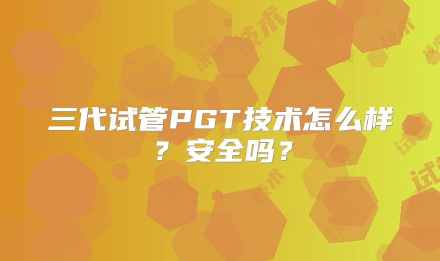 三代试管PGT技术怎么样？安全吗？