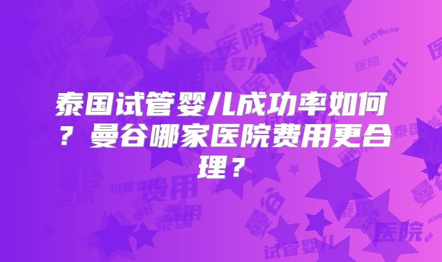 泰国试管婴儿成功率如何？曼谷哪家医院费用更合理？