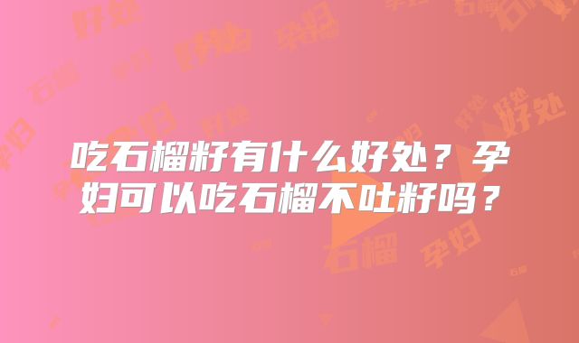 吃石榴籽有什么好处？孕妇可以吃石榴不吐籽吗？