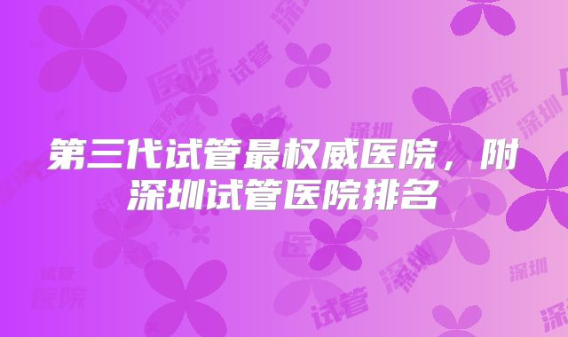 第三代试管最权威医院，附深圳试管医院排名
