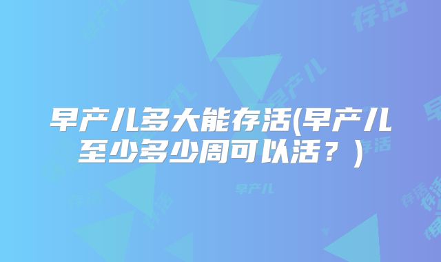 早产儿多大能存活(早产儿至少多少周可以活?)