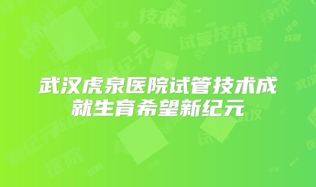 武汉虎泉医院试管技术成就生育希望新纪元
