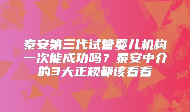 泰安第三代试管婴儿机构一次能成功吗？泰安中介的3大正规都该看看