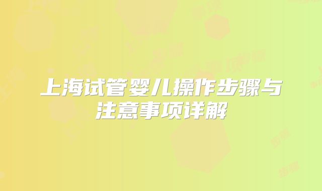 上海试管婴儿操作步骤与注意事项详解