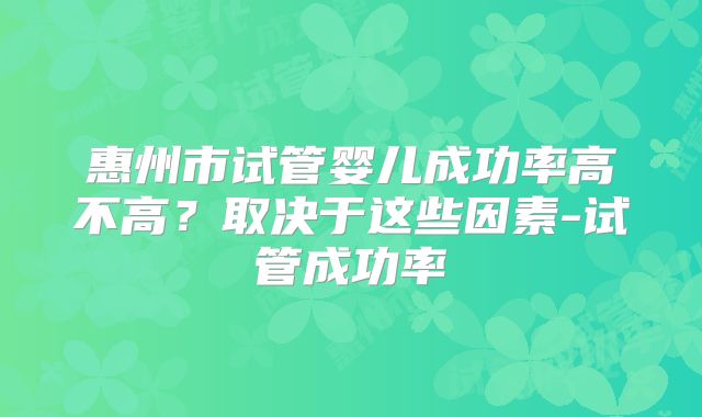 惠州市试管婴儿成功率高不高？取决于这些因素-试管成功率