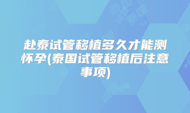 赴泰试管移植多久才能测怀孕(泰国试管移植后注意事项)