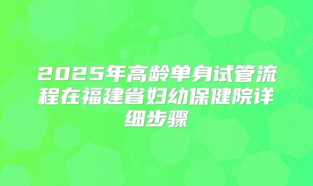 2025年高龄单身试管流程在福建省妇幼保健院详细步骤