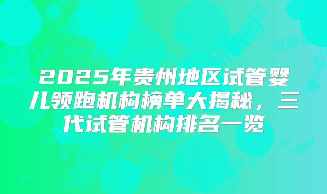 2025年贵州地区试管婴儿领跑机构榜单大揭秘，三代试管机构排名一览