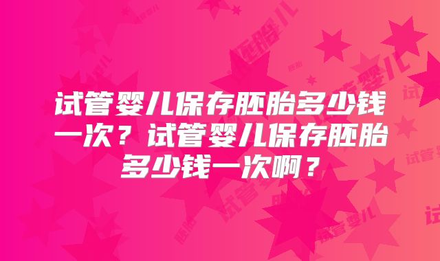 试管婴儿保存胚胎多少钱一次?试管婴儿保存胚胎多少钱一次啊?