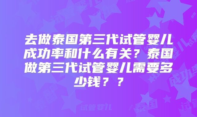去做泰国第三代试管婴儿成功率和什么有关？泰国做第三代试管婴儿需要多少钱？？