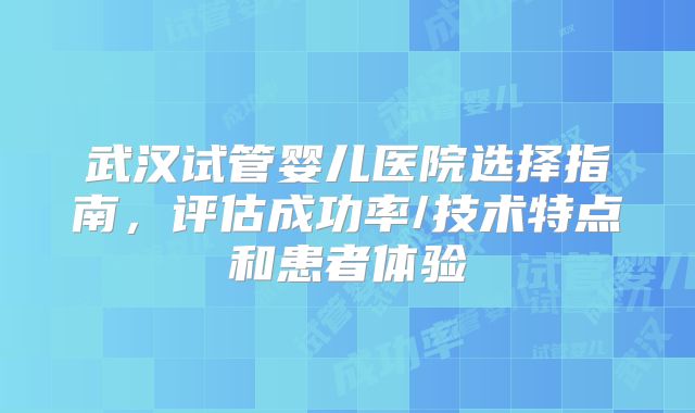武汉试管婴儿医院选择指南，评估成功率/技术特点和患者体验
