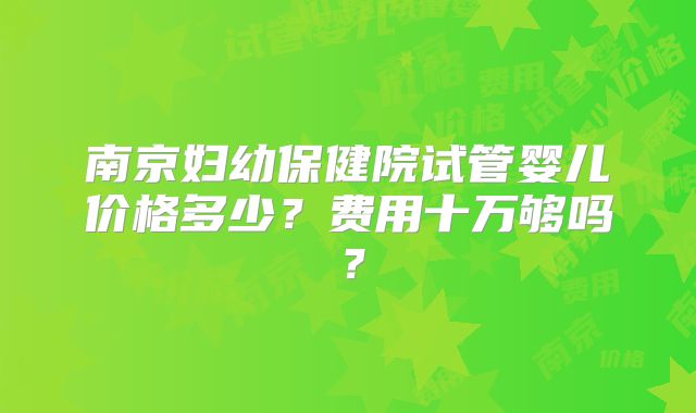 南京妇幼保健院试管婴儿价格多少？费用十万够吗？