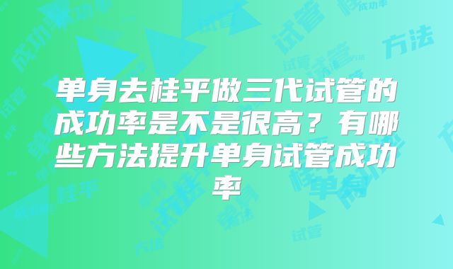 单身去桂平做三代试管的成功率是不是很高？有哪些方法提升单身试管成功率