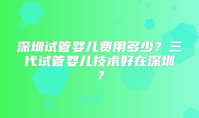 深圳试管婴儿费用多少？三代试管婴儿技术好在深圳？