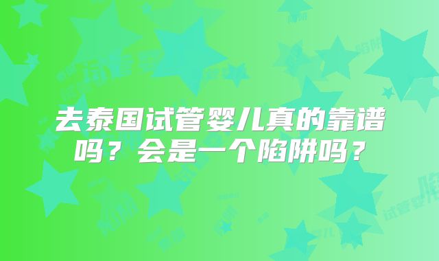 去泰国试管婴儿真的靠谱吗？会是一个陷阱吗？