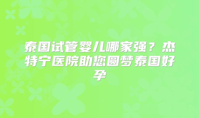 泰国试管婴儿哪家强？杰特宁医院助您圆梦泰国好孕