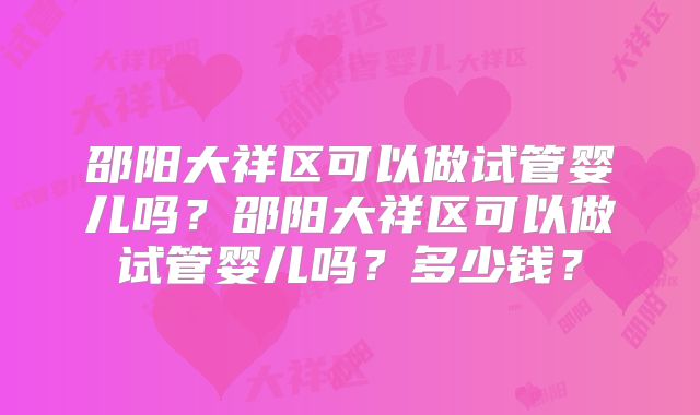 邵阳大祥区可以做试管婴儿吗?邵阳大祥区可以做试管婴儿吗?多少钱?