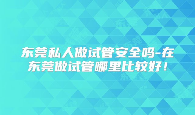 东莞私人做试管安全吗-在东莞做试管哪里比较好！