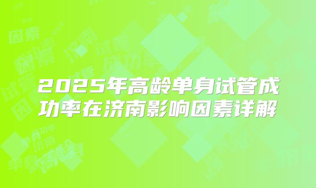 2025年高龄单身试管成功率在济南影响因素详解