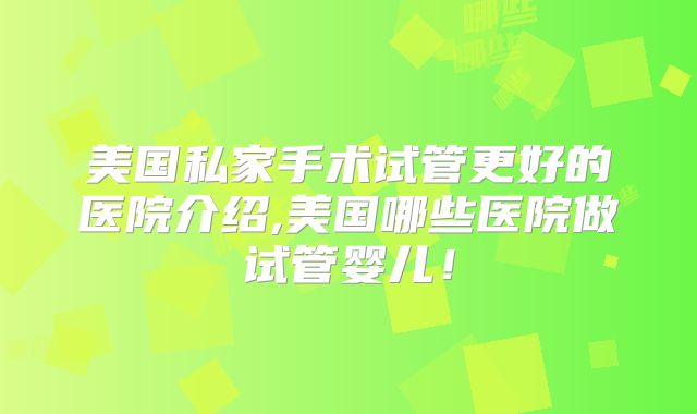 美国私家手术试管更好的医院介绍,美国哪些医院做试管婴儿！