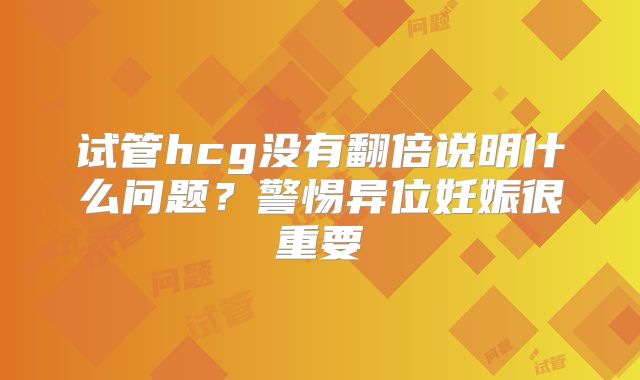 试管hcg没有翻倍说明什么问题?警惕异位妊娠很重要
