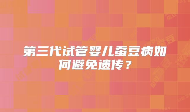 第三代试管婴儿蚕豆病如何避免遗传？