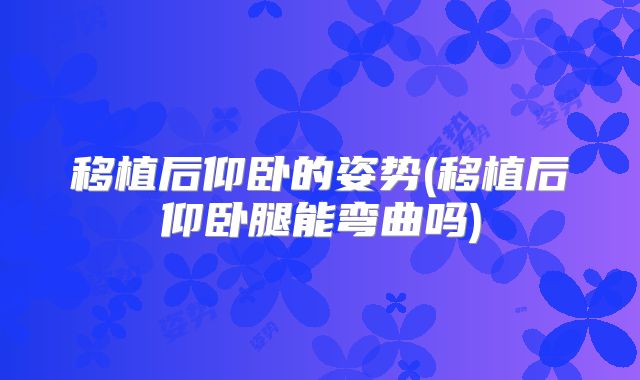 移植后仰卧的姿势(移植后仰卧腿能弯曲吗)