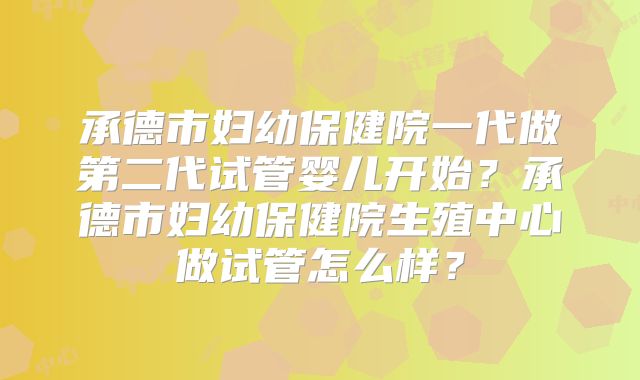 承德市妇幼保健院一代做第二代试管婴儿开始？承德市妇幼保健院生殖中心做试管怎么样？
