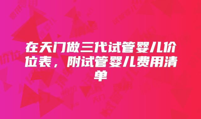 在天门做三代试管婴儿价位表,附试管婴儿费用清单