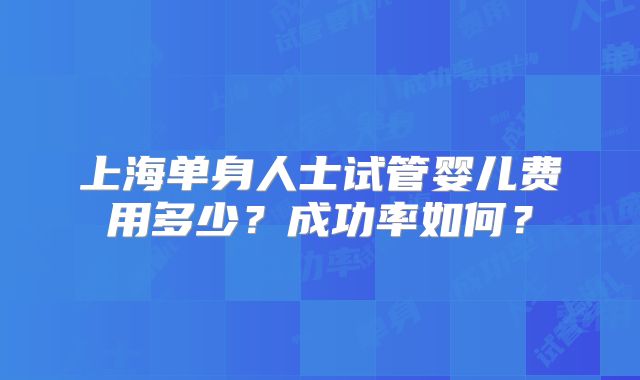 上海单身人士试管婴儿费用多少?成功率如何?