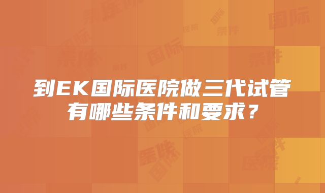 到EK国际医院做三代试管有哪些条件和要求？