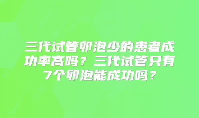 三代试管卵泡少的患者成功率高吗？三代试管只有7个卵泡能成功吗？