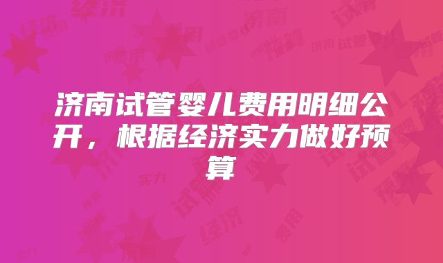 济南试管婴儿费用明细公开，根据经济实力做好预算