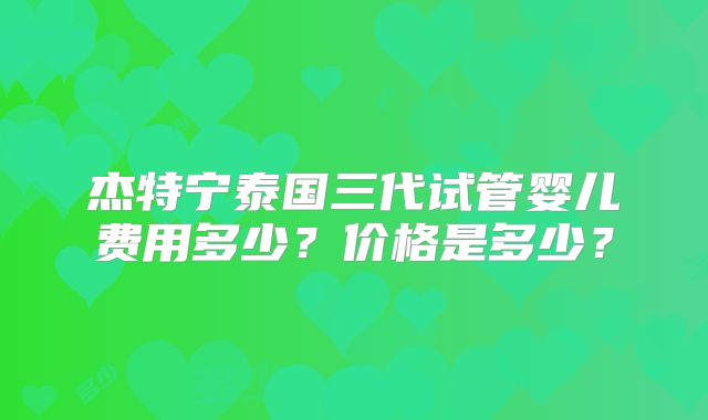 杰特宁泰国三代试管婴儿费用多少？价格是多少？