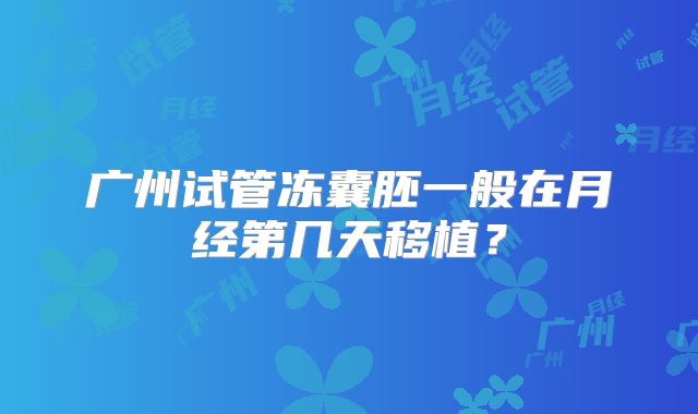 广州试管冻囊胚一般在月经第几天移植？