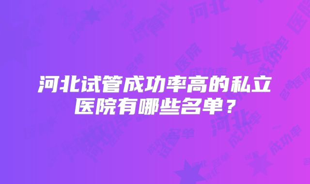 河北试管成功率高的私立医院有哪些名单？