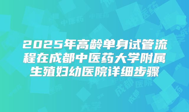 2025年高龄单身试管流程在成都中医药大学附属生殖妇幼医院详细步骤