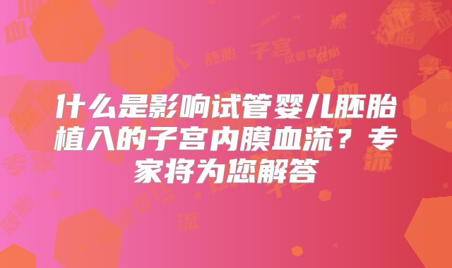 什么是影响试管婴儿胚胎植入的子宫内膜血流？专家将为您解答