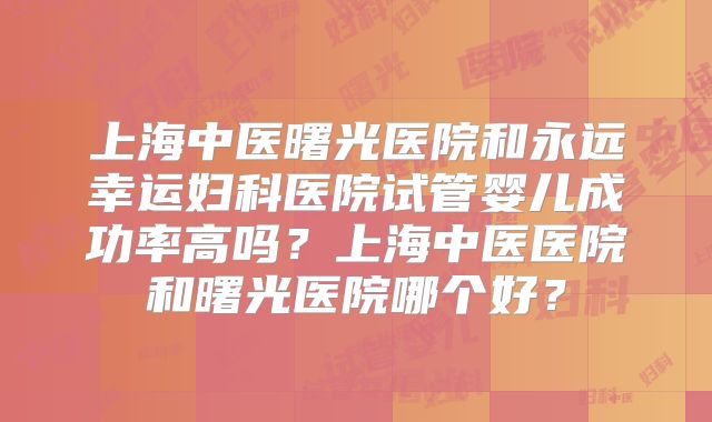 上海中医曙光医院和永远幸运妇科医院试管婴儿成功率高吗？上海中医医院和曙光医院哪个好？