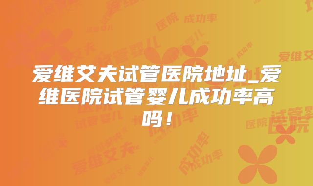 爱维艾夫试管医院地址_爱维医院试管婴儿成功率高吗！