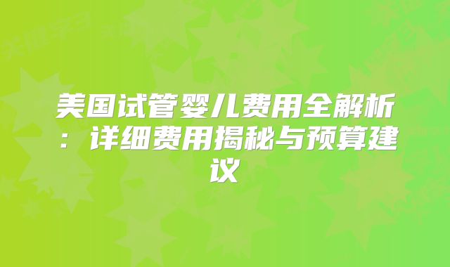 美国试管婴儿费用全解析：详细费用揭秘与预算建议