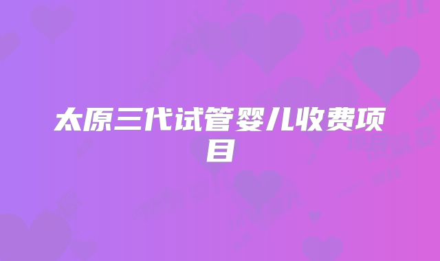 太原三代试管婴儿收费项目