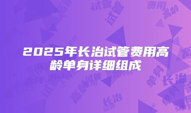 2025年长治试管费用高龄单身详细组成