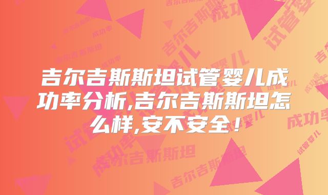 吉尔吉斯斯坦试管婴儿成功率分析,吉尔吉斯斯坦怎么样,安不安全！
