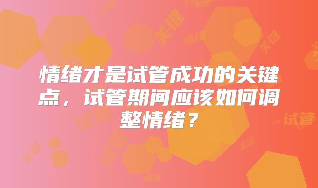 情绪才是试管成功的关键点，试管期间应该如何调整情绪？