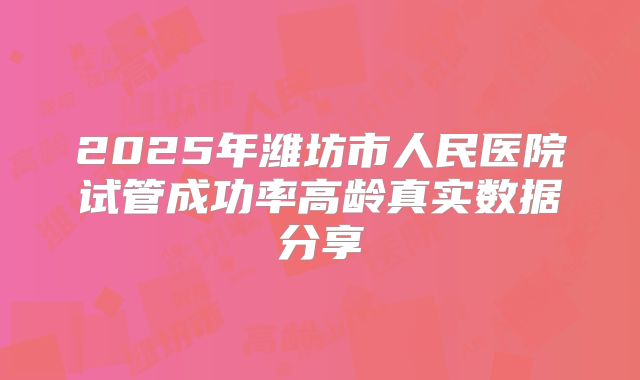 2025年潍坊市人民医院试管成功率高龄真实数据分享