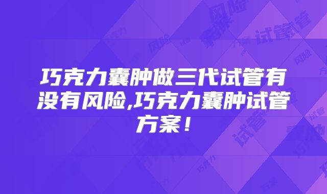 巧克力囊肿做三代试管有没有风险,巧克力囊肿试管方案！