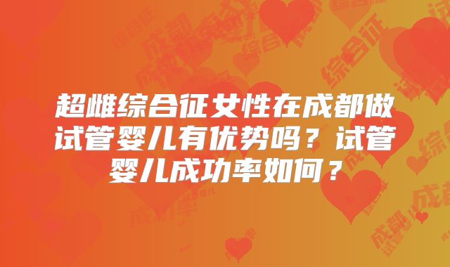 超雌综合征女性在成都做试管婴儿有优势吗？试管婴儿成功率如何？